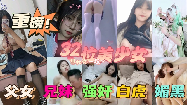 32位漂亮萝莉！父女、兄妹、初中生、破处等种类齐全！