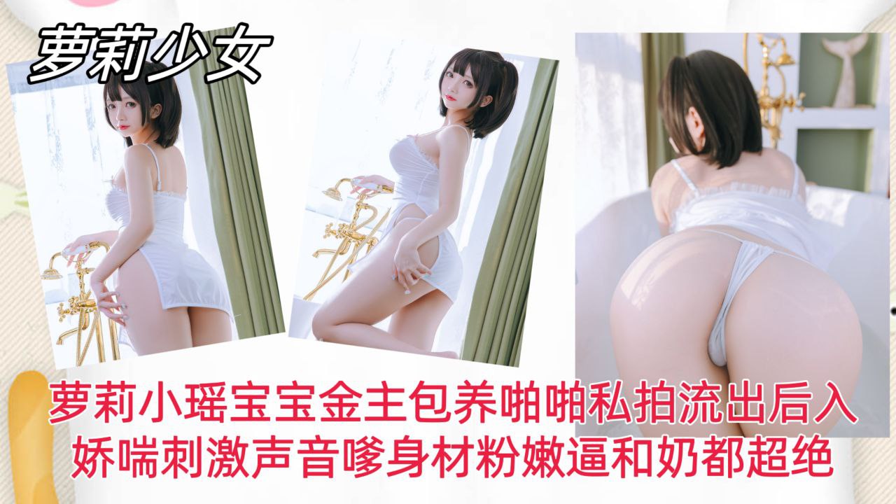 【萝莉少女】萝莉小瑶宝宝金主包养啪啪私拍流出后入