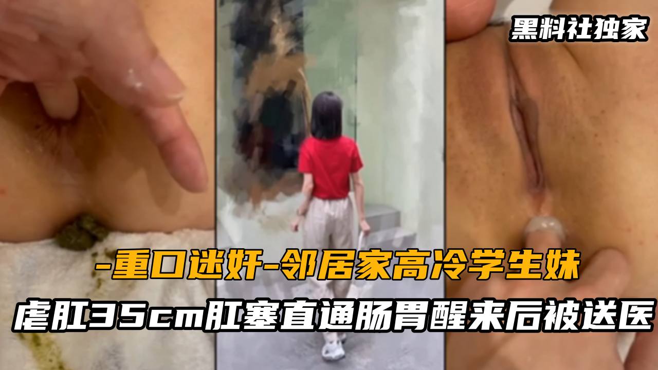 【重口迷奸】邻居家高冷学生妹，虐肛35cm肛塞直通肠胃醒来后被送医