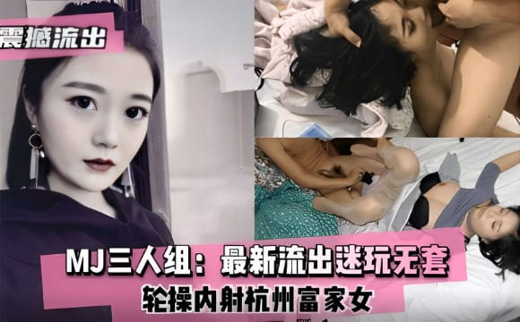 震撼流出MJ三人组：最新流出迷玩无套轮操内射杭州富家女