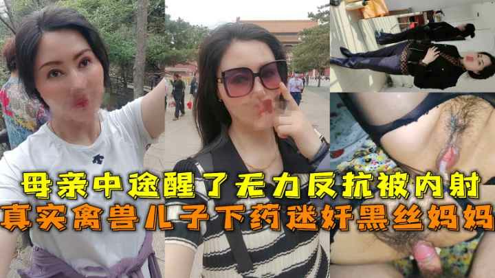真实禽兽儿子下药迷奸黑丝妈妈母亲中途醒来无力反抗被内射