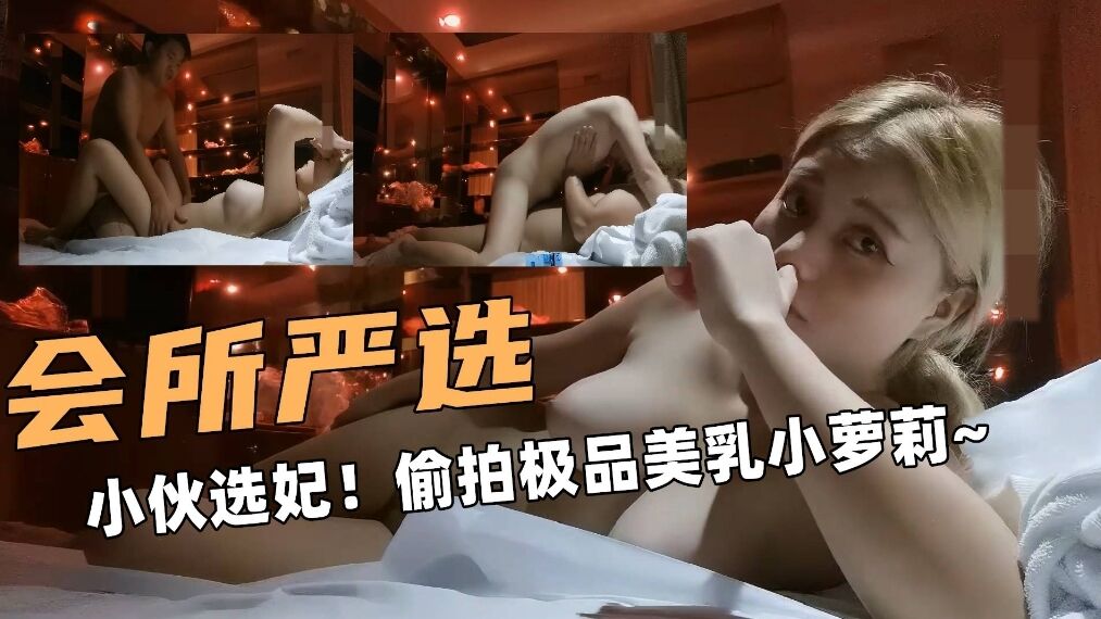 【会所严选】小伙选妃偷拍极品美乳小萝莉