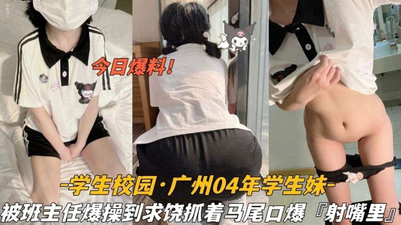 【今日爆料】学生校园广州04年学生妹被班主任爆操到求饶抓着双马尾口爆射嘴里